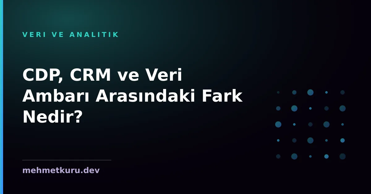CDP, CRM ve Veri Ambarı Arasındaki Fark Nedir?
