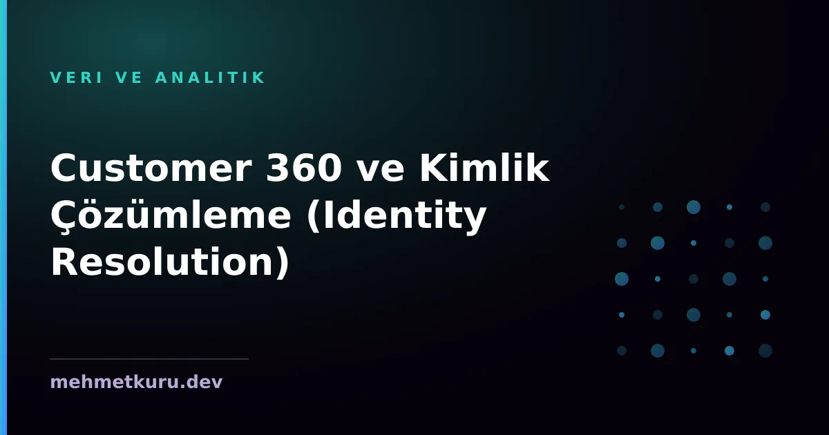 Customer 360 ve Kimlik Çözümleme (Identity Resolution)