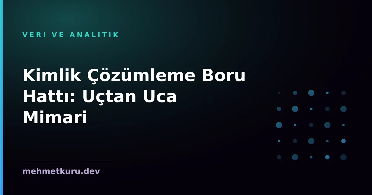 Kimlik Çözümleme Boru Hattı: Uçtan Uca Mimari