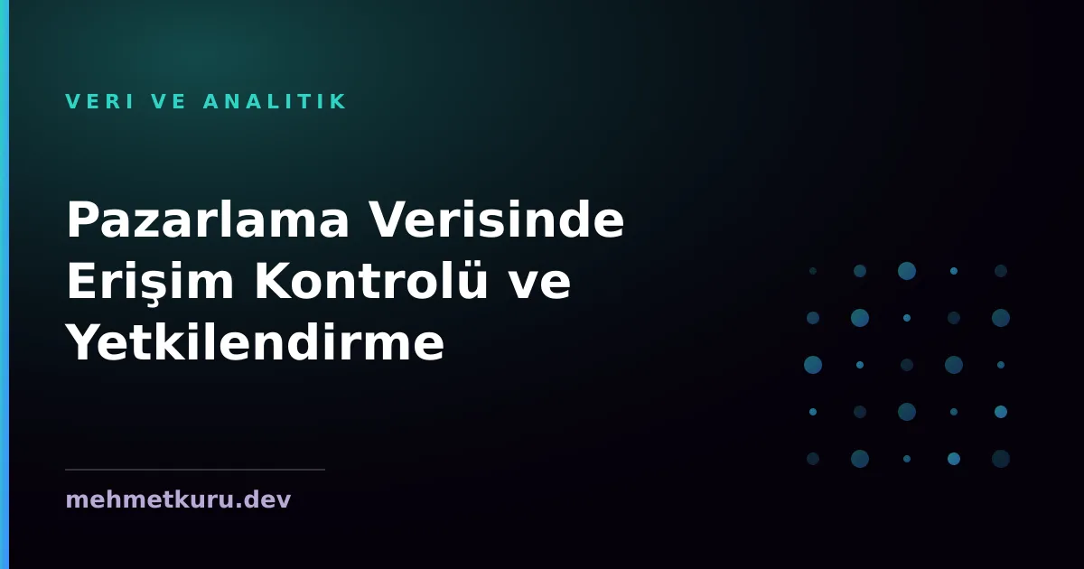 Pazarlama Verisinde Erişim Kontrolü ve Yetkilendirme