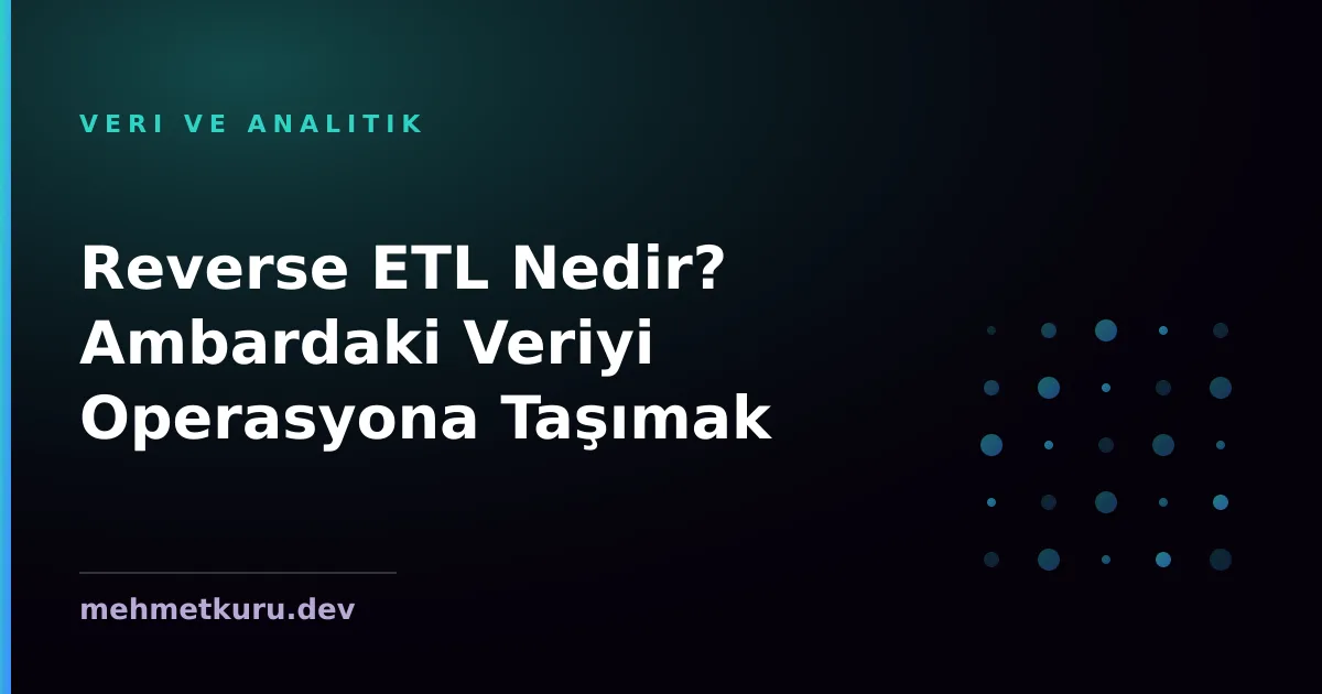 Reverse ETL Nedir? Ambardaki Veriyi Operasyona Taşımak